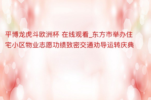 平博龙虎斗欧洲杯 在线观看_东方市举办住宅小区物业志愿功绩致密交通劝导运转庆典