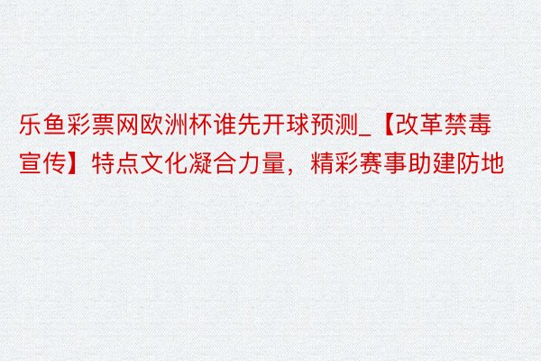 乐鱼彩票网欧洲杯谁先开球预测_【改革禁毒宣传】特点文化凝合力量，精彩赛事助建防地