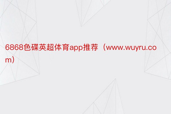 6868色碟英超体育app推荐（www.wuyru.com）