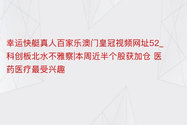 幸运快艇真人百家乐澳门皇冠视频网址52_科创板北水不雅察|本周近半个股获加仓 医药医疗最受兴趣