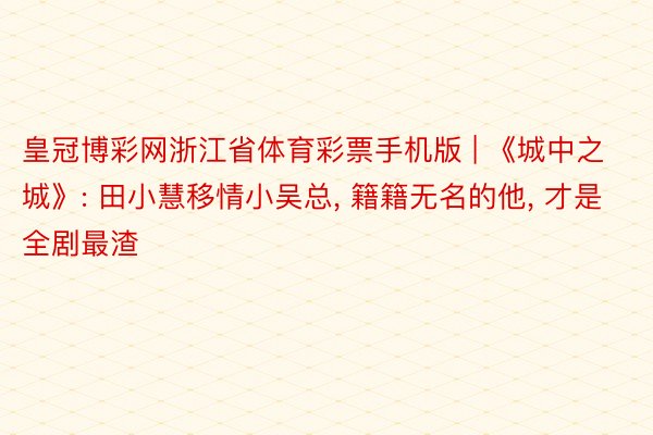 皇冠博彩网浙江省体育彩票手机版 | 《城中之城》: 田小慧移情小吴总, 籍籍无名的他, 才是全剧最渣