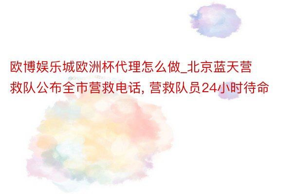 欧博娱乐城欧洲杯代理怎么做_北京蓝天营救队公布全市营救电话, 营救队员24小时待命