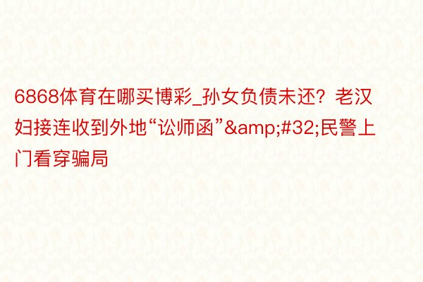 6868体育在哪买博彩_孙女负债未还？老汉妇接连收到外地“讼师函”&#32;民警上门看穿骗局