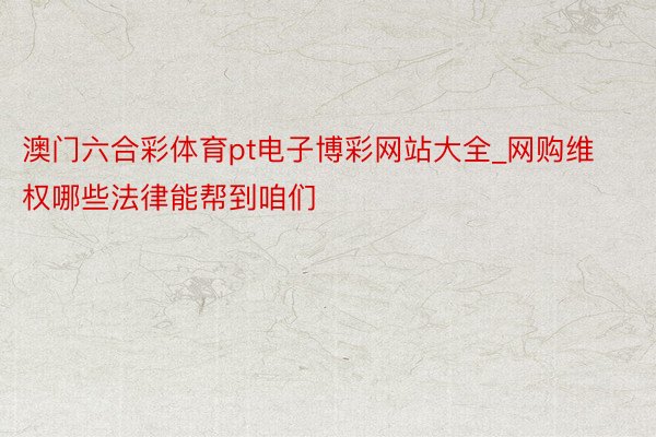 澳门六合彩体育pt电子博彩网站大全_网购维权哪些法律能帮到咱们