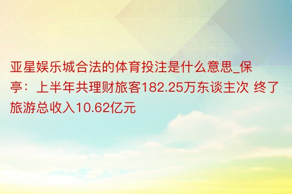 亚星娱乐城合法的体育投注是什么意思_保亭：上半年共理财旅客182.25万东谈主次 终了旅游总收入10.62亿元
