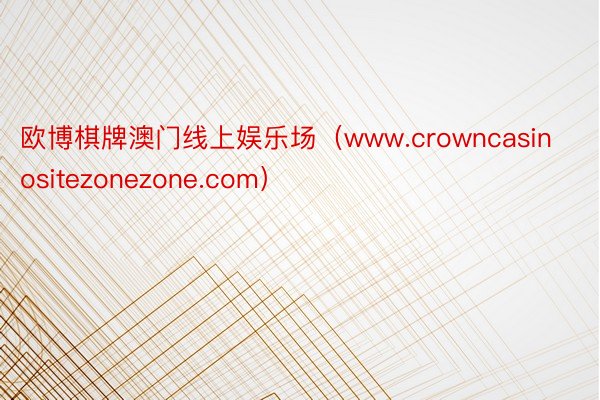 欧博棋牌澳门线上娱乐场（www.crowncasinositezonezone.com）
