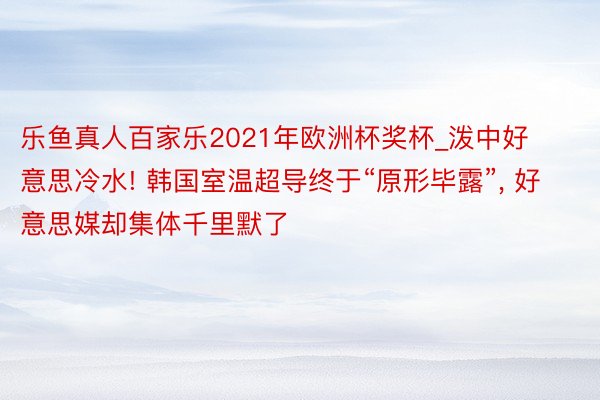 乐鱼真人百家乐2021年欧洲杯奖杯_泼中好意思冷水! 韩国室温超导终于“原形毕露”, 好意思媒却集体千里默了