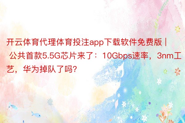 开云体育代理体育投注app下载软件免费版 | 公共首款5.5G芯片来了：10Gbps速率，3nm工艺，华为掉队了吗？