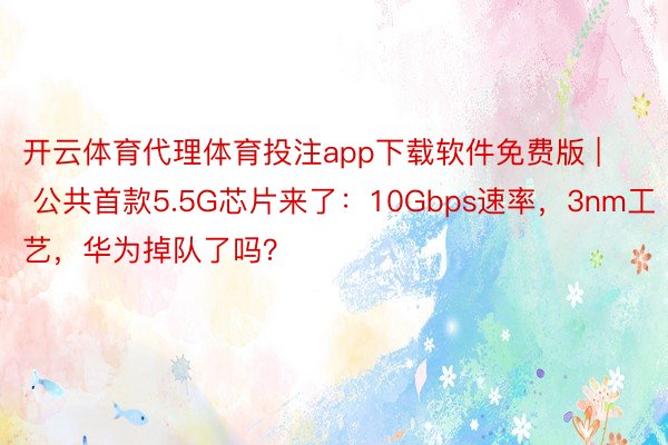 开云体育代理体育投注app下载软件免费版 | 公共首款5.5G芯片来了：10Gbps速率，3nm工艺，华为掉队了吗？