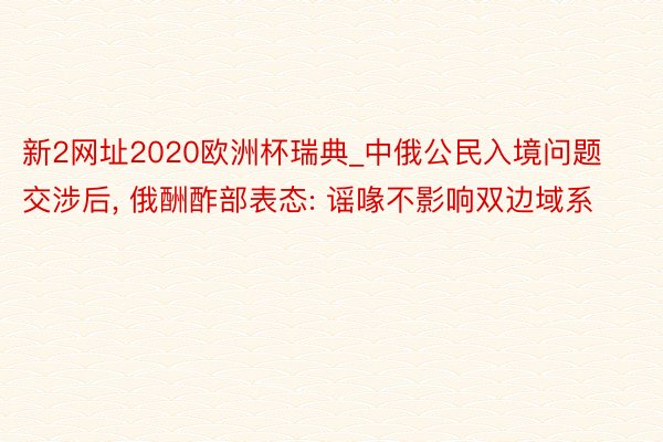 新2网址2020欧洲杯瑞典_中俄公民入境问题交涉后， 俄酬酢部表态: 谣喙不影响双边域系