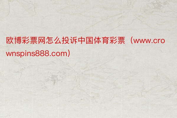 欧博彩票网怎么投诉中国体育彩票（www.crownspins888.com）