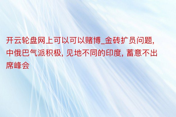 开云轮盘网上可以可以赌博_金砖扩员问题, 中俄巴气派积极, 见地不同的印度, 蓄意不出席峰会