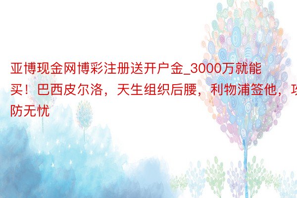 亚博现金网博彩注册送开户金_3000万就能买！巴西皮尔洛，天生组织后腰，利物浦签他，攻防无忧