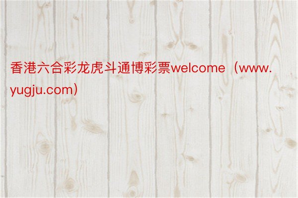 香港六合彩龙虎斗通博彩票welcome（www.yugju.com）