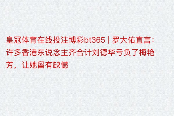 皇冠体育在线投注博彩bt365 | 罗大佑直言：许多香港东说念主齐合计刘德华亏负了梅艳芳，让她留有缺憾