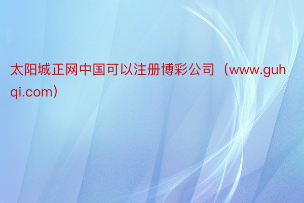 太阳城正网中国可以注册博彩公司（www.guhqi.com）