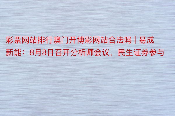 彩票网站排行澳门开博彩网站合法吗 | 易成新能：8月8日召开分析师会议，民生证券参与