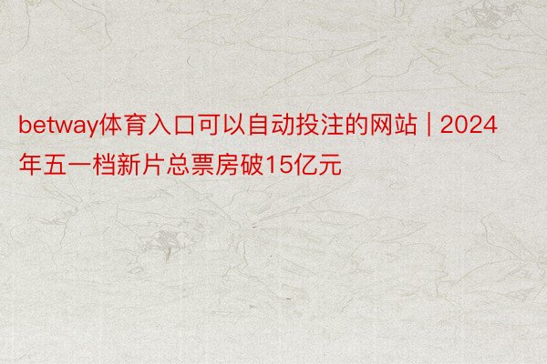 betway体育入口可以自动投注的网站 | 2024年五一档新片总票房破15亿元