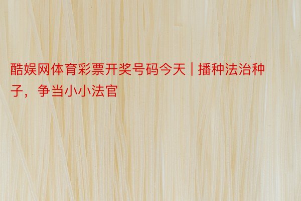酷娱网体育彩票开奖号码今天 | 播种法治种子，争当小小法官