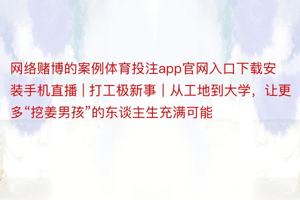 网络赌博的案例体育投注app官网入口下载安装手机直播 | 打工极新事｜从工地到大学，让更多“挖姜男孩”的东谈主生充满可能