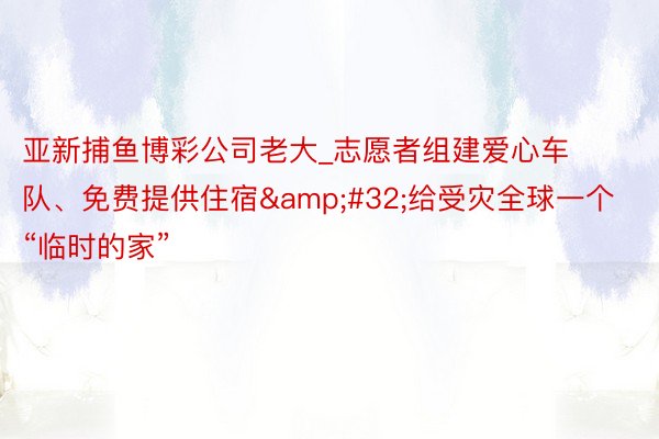 亚新捕鱼博彩公司老大_志愿者组建爱心车队、免费提供住宿&#32;给受灾全球一个“临时的家”