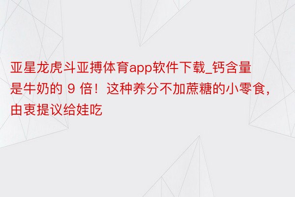 亚星龙虎斗亚搏体育app软件下载_钙含量是牛奶的 9 倍！这种养分不加蔗糖的小零食，由衷提议给娃吃