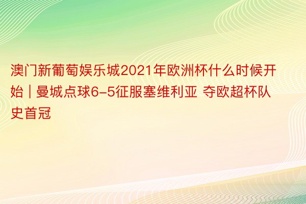 澳门新葡萄娱乐城2021年欧洲杯什么时候开始 | 曼城点球6-5征服塞维利亚 夺欧超杯队史首冠