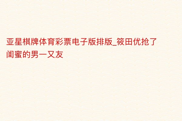 亚星棋牌体育彩票电子版排版_筱田优抢了闺蜜的男一又友