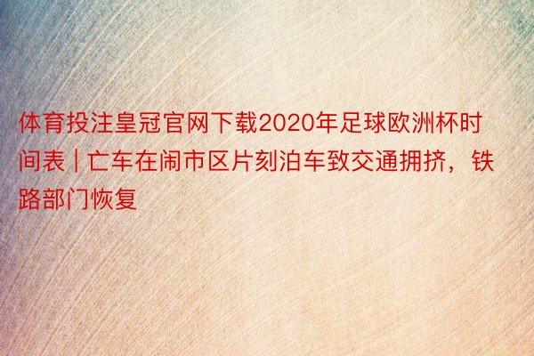 体育投注皇冠官网下载2020年足球欧洲杯时间表 | 亡车在闹市区片刻泊车致交通拥挤，铁路部门恢复