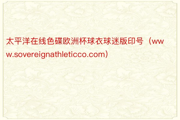太平洋在线色碟欧洲杯球衣球迷版印号（www.sovereignathleticco.com）