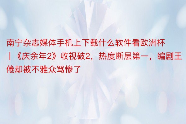 南宁杂志媒体手机上下载什么软件看欧洲杯 | 《庆余年2》收视破2，热度断层第一，编剧王倦却被不雅众骂惨了