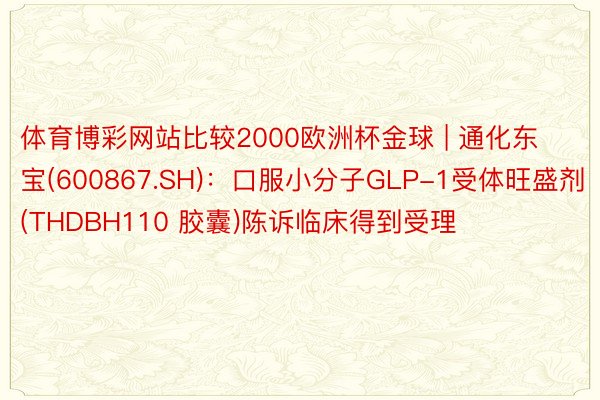 体育博彩网站比较2000欧洲杯金球 | 通化东宝(600867.SH)：口服小分子GLP-1受体旺盛剂(THDBH110 胶囊)陈诉临床得到受理
