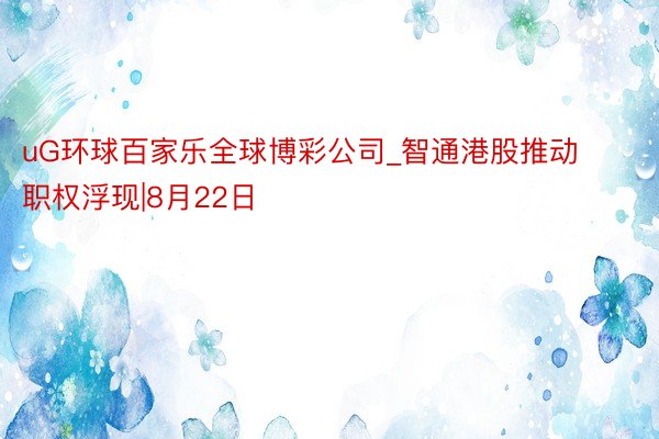 uG环球百家乐全球博彩公司_智通港股推动职权浮现|8月22日