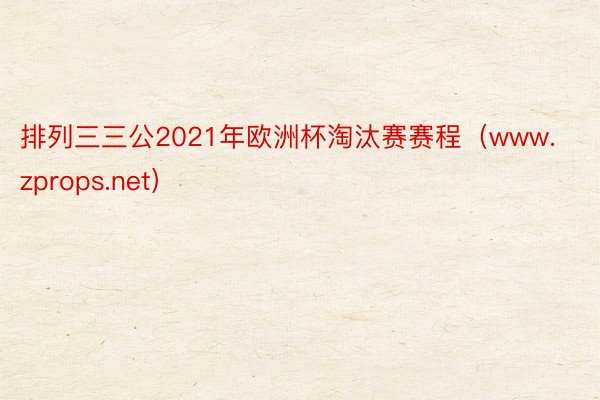 排列三三公2021年欧洲杯淘汰赛赛程（www.zprops.net）