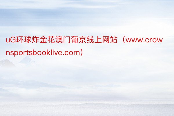 uG环球炸金花澳门葡京线上网站（www.crownsportsbooklive.com）