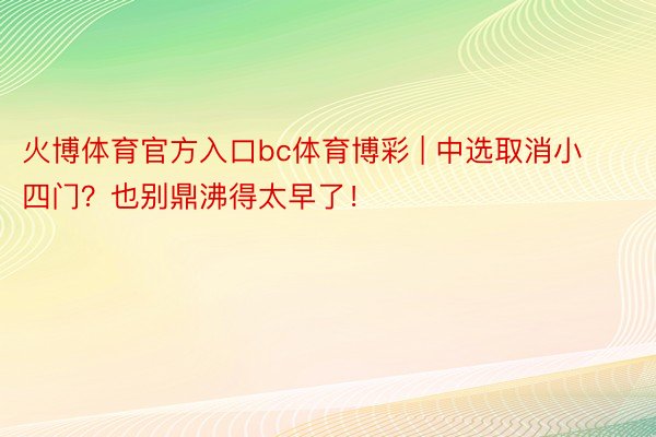 火博体育官方入口bc体育博彩 | 中选取消小四门？也别鼎沸得太早了！