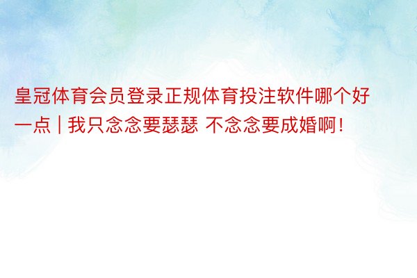 皇冠体育会员登录正规体育投注软件哪个好一点 | 我只念念要瑟瑟 不念念要成婚啊！