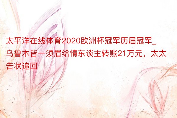 太平洋在线体育2020欧洲杯冠军历届冠军_乌鲁木皆一须眉给情东谈主转账21万元，太太告状追回