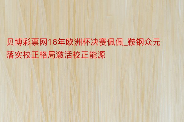 贝博彩票网16年欧洲杯决赛佩佩_鞍钢众元落实校正格局激活校正能源