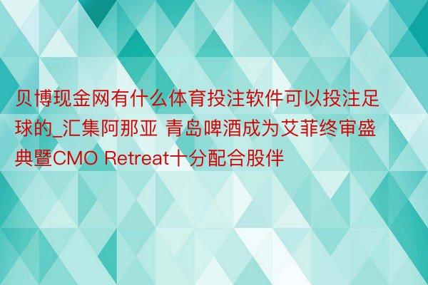 贝博现金网有什么体育投注软件可以投注足球的_汇集阿那亚 青岛啤酒成为艾菲终审盛典暨CMO Retreat十分配合股伴