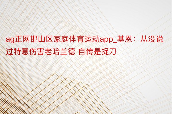 ag正网邯山区家庭体育运动app_基恩：从没说过特意伤害老哈兰德 自传是捉刀