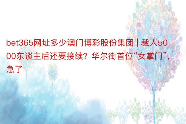 bet365网址多少澳门博彩股份集团 | 裁人5000东谈主后还要接续？华尔街首位“女掌门”，急了