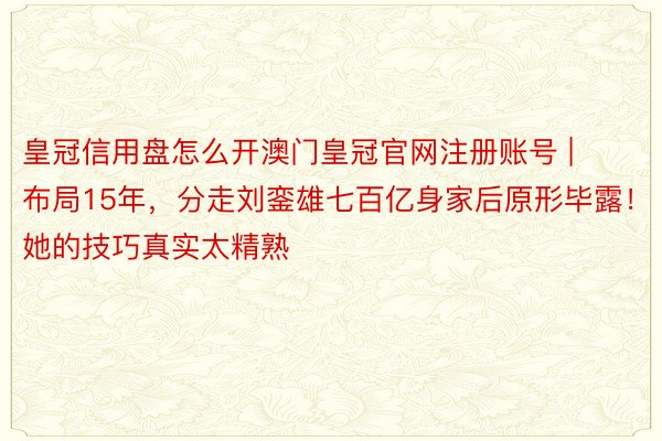 皇冠信用盘怎么开澳门皇冠官网注册账号 | 布局15年，分走刘銮雄七百亿身家后原形毕露！她的技巧真实太精熟