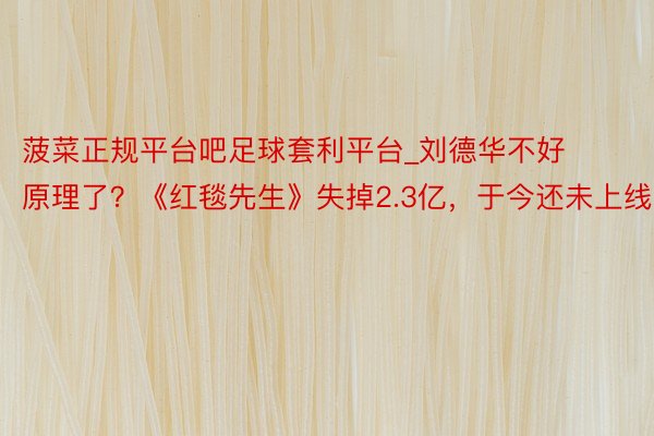菠菜正规平台吧足球套利平台_刘德华不好原理了？《红毯先生》失掉2.3亿，于今还未上线