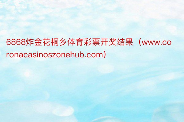 6868炸金花桐乡体育彩票开奖结果（www.coronacasinoszonehub.com）