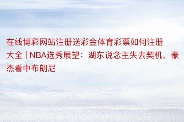 在线博彩网站注册送彩金体育彩票如何注册大全 | NBA选秀展望：湖东说念主失去契机，豪杰看中布朗尼