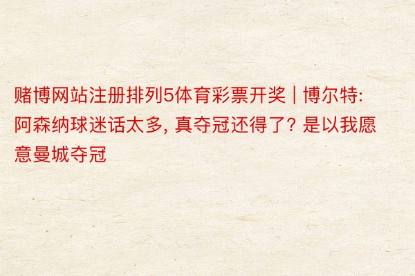 赌博网站注册排列5体育彩票开奖 | 博尔特: 阿森纳球迷话太多, 真夺冠还得了? 是以我愿意曼城夺冠