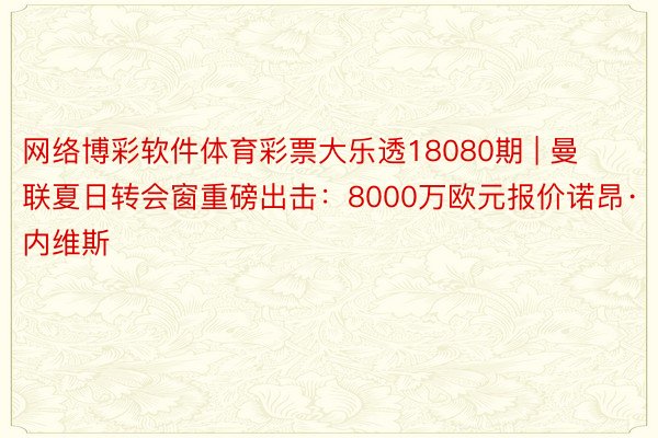 网络博彩软件体育彩票大乐透18080期 | 曼联夏日转会窗重磅出击：8000万欧元报价诺昂·内维斯
