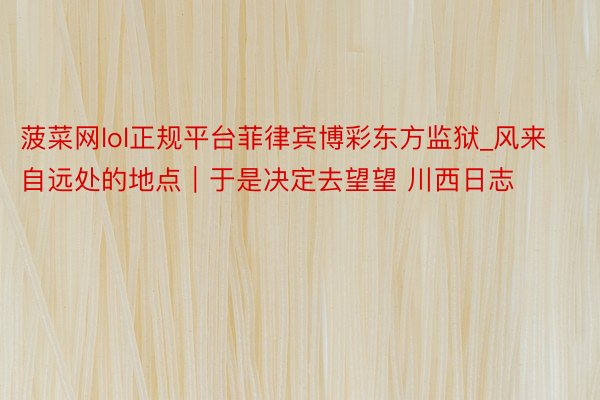 菠菜网lol正规平台菲律宾博彩东方监狱_风来自远处的地点｜于是决定去望望 川西日志