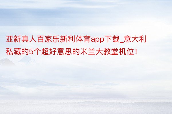 亚新真人百家乐新利体育app下载_意大利⛪️私藏的5个超好意思的米兰大教堂机位!